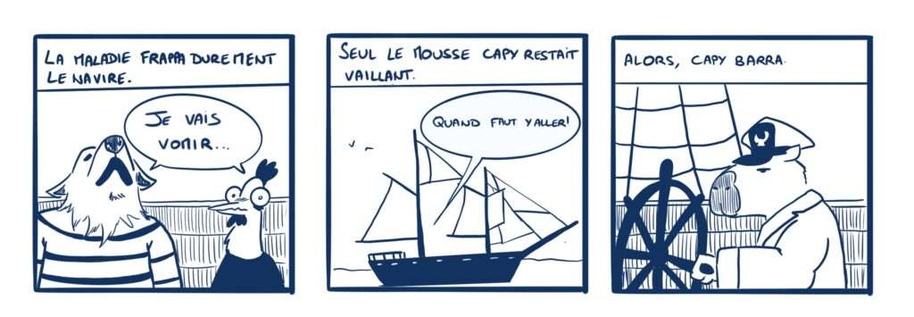 Strip en 3 cases. 1- On voit un loup en marinière et une poule pas très en forme qui disent Je vais vomir. Un cartouche explique la situation: La maladie frappa durement le navire. 2- On voit une goélette. Un cartouche dit: Seul le mousse Capy restait vaillant. Une bulle sort du bateau: Quand faut y aller! 3- On voit un capybarra avec une casquette de capitaine au gouvernail. Le cartouche dit : Alors, Capy barra.